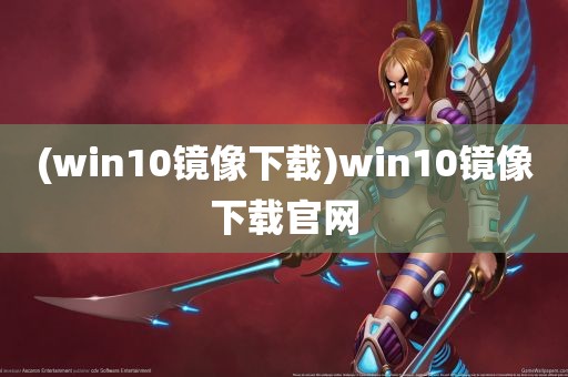 (win10镜像下载)win10镜像下载官网