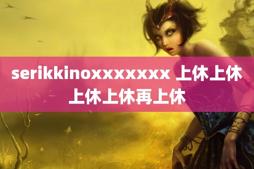 serikkinoxxxxxxx 上休上休上休上休再上休