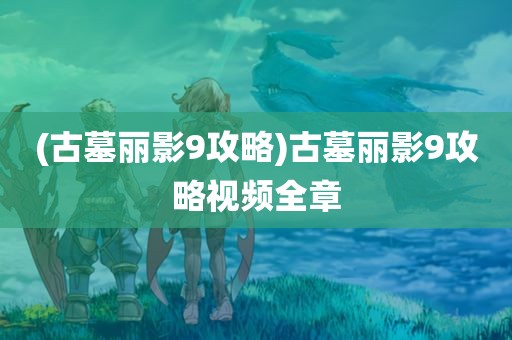 (古墓丽影9攻略)古墓丽影9攻略视频全章