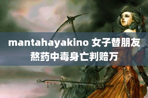 mantahayakino 女子替朋友熬药中毒身亡判赔万