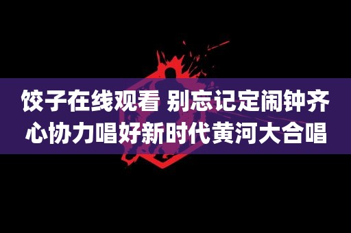 饺子在线观看 别忘记定闹钟齐心协力唱好新时代黄河大合唱