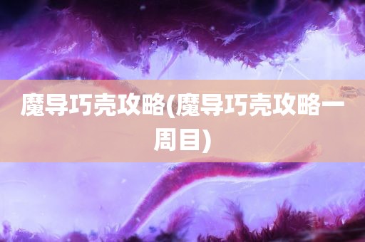 魔导巧壳攻略(魔导巧壳攻略一周目)