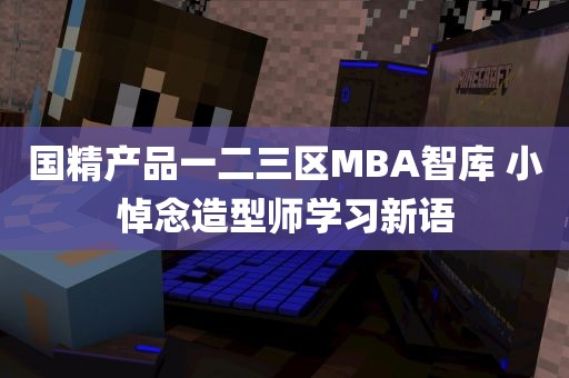 国精产品一二三区MBA智库 小悼念造型师学习新语