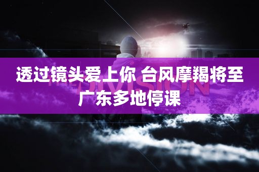 透过镜头爱上你 台风摩羯将至广东多地停课