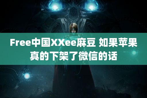 Free中国XXee麻豆 如果苹果真的下架了微信的话