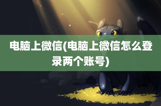 电脑上微信(电脑上微信怎么登录两个账号)