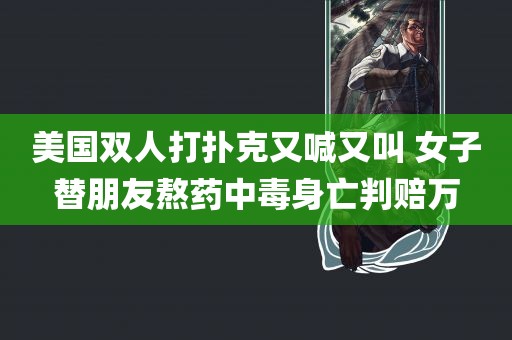 美国双人打扑克又喊又叫 女子替朋友熬药中毒身亡判赔万