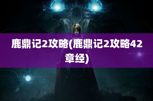 鹿鼎记2攻略(鹿鼎记2攻略42章经)