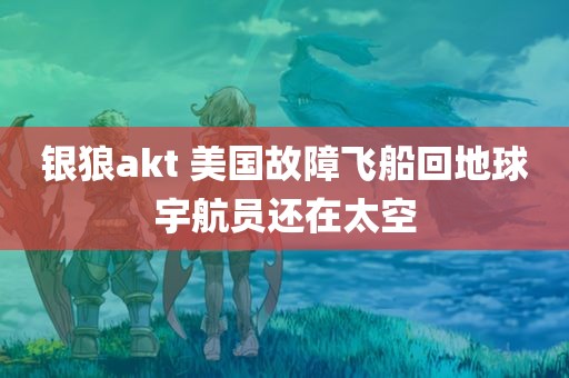 银狼akt 美国故障飞船回地球宇航员还在太空