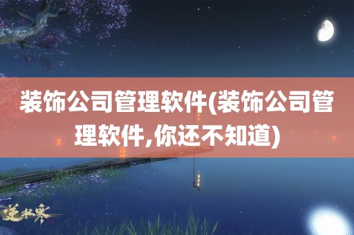 装饰公司管理软件(装饰公司管理软件,你还不知道)