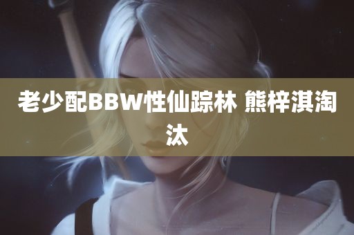 老少配BBW性仙踪林 熊梓淇淘汰