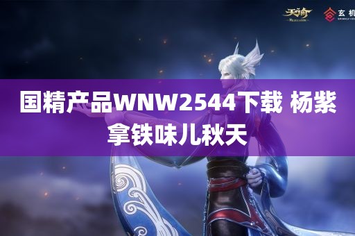 国精产品WNW2544下载 杨紫拿铁味儿秋天