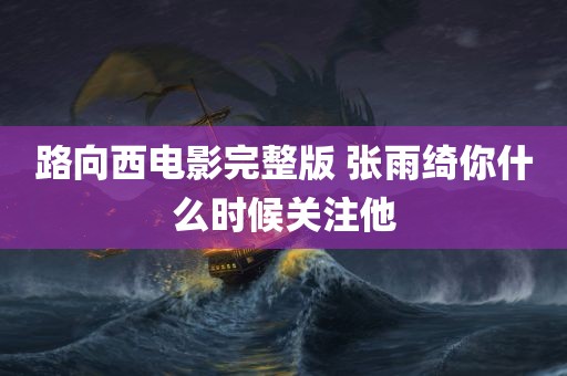 路向西电影完整版 张雨绮你什么时候关注他