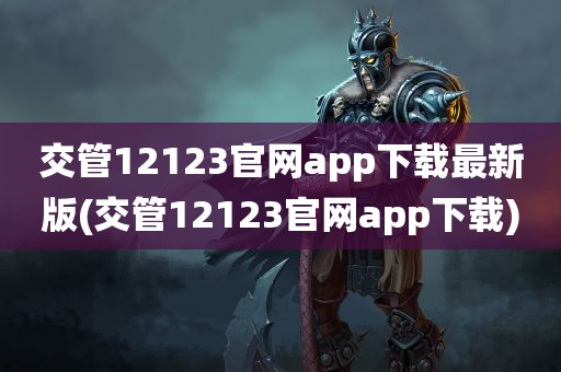 交管12123官网app下载最新版(交管12123官网app下载)