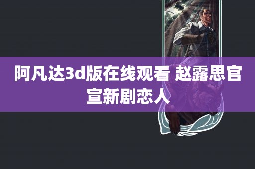 阿凡达3d版在线观看 赵露思官宣新剧恋人