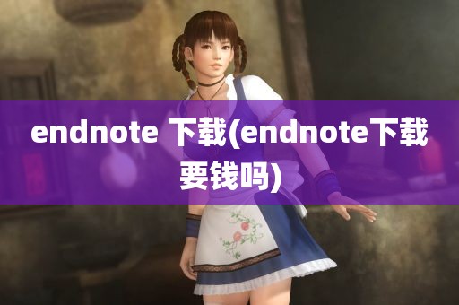 endnote 下载(endnote下载要钱吗)