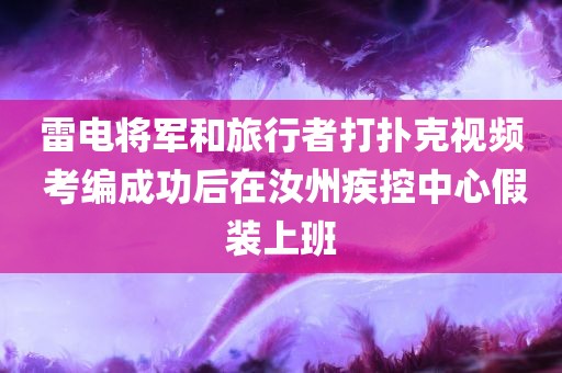 雷电将军和旅行者打扑克视频 考编成功后在汝州疾控中心假装上班