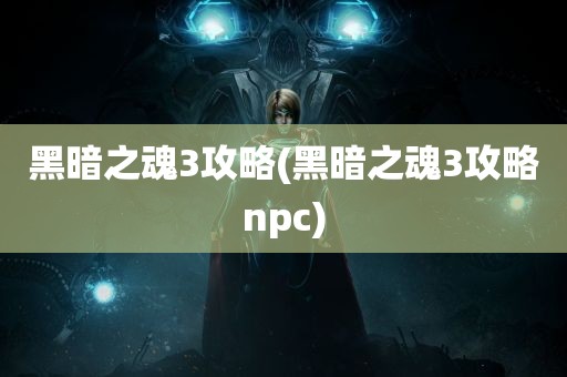 黑暗之魂3攻略(黑暗之魂3攻略npc)