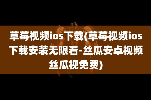 草莓视频ios下载(草莓视频ios下载安装无限看-丝瓜安卓视频丝瓜视免费)