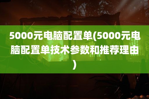 5000元电脑配置单(5000元电脑配置单技术参数和推荐理由)