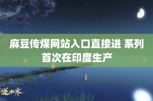 麻豆传煤网站入口直接进 系列首次在印度生产