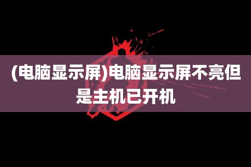 (电脑显示屏)电脑显示屏不亮但是主机已开机