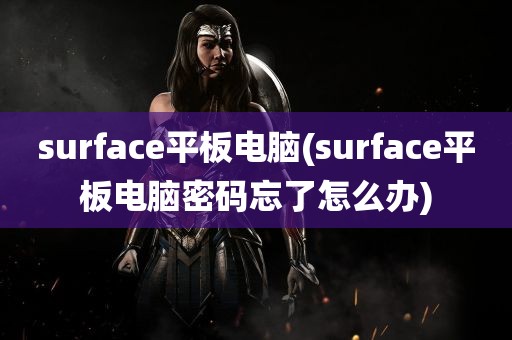 surface平板电脑(surface平板电脑密码忘了怎么办)