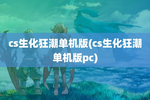 cs生化狂潮单机版(cs生化狂潮单机版pc)