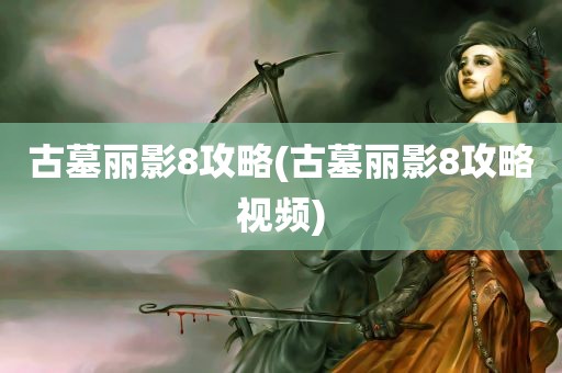 古墓丽影8攻略(古墓丽影8攻略视频)