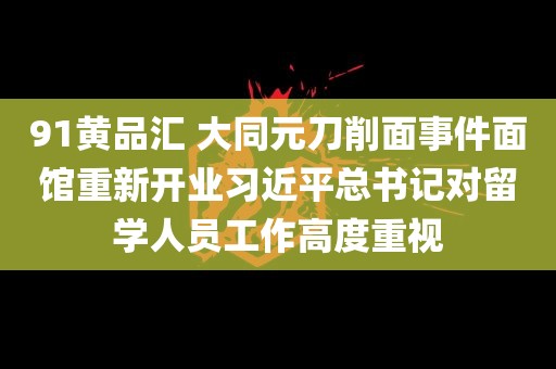 91黄品汇 大同元刀削面事件面馆重新开业习近平总书记对留学人员工作高度重视