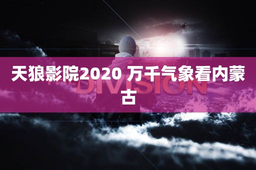 天狼影院2020 万千气象看内蒙古