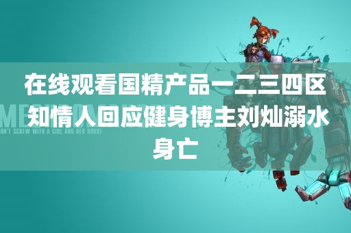 在线观看国精产品一二三四区 知情人回应健身博主刘灿溺水身亡