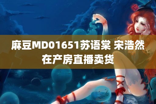 麻豆MD01651苏语棠 宋浩然在产房直播卖货