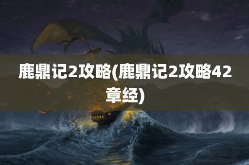 鹿鼎记2攻略(鹿鼎记2攻略42章经)