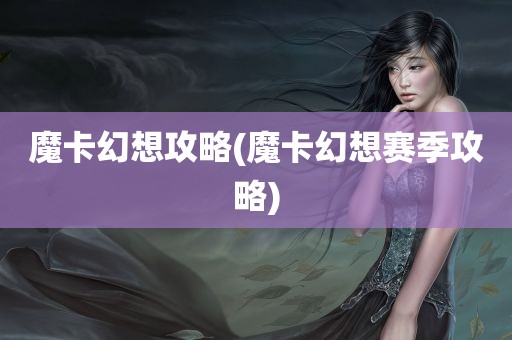 魔卡幻想攻略(魔卡幻想赛季攻略)