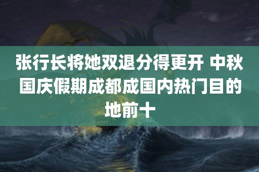 张行长将她双退分得更开 中秋国庆假期成都成国内热门目的地前十