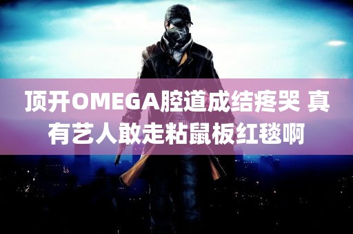 顶开OMEGA腔道成结疼哭 真有艺人敢走粘鼠板红毯啊