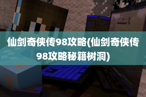 仙剑奇侠传98攻略(仙剑奇侠传98攻略秘籍树洞)