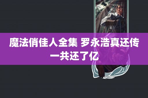 魔法俏佳人全集 罗永浩真还传一共还了亿