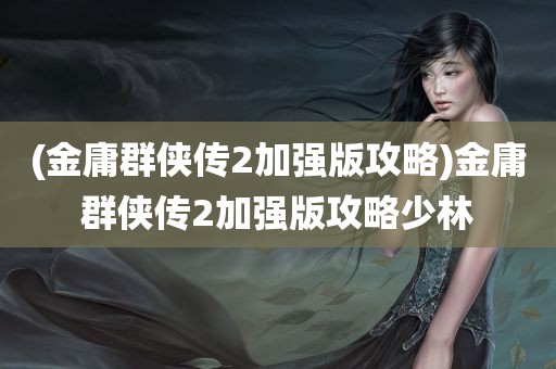 (金庸群侠传2加强版攻略)金庸群侠传2加强版攻略少林