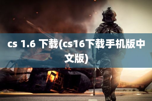 cs 1.6 下载(cs16下载手机版中文版)