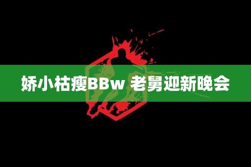 娇小枯瘦BBw 老舅迎新晚会