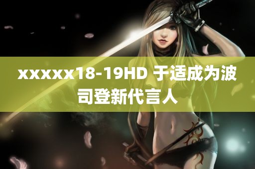 xxxxx18-19HD 于适成为波司登新代言人