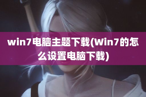 win7电脑主题下载(Win7的怎么设置电脑下载)