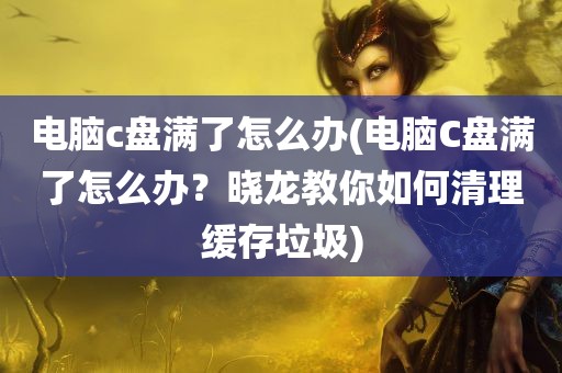 电脑c盘满了怎么办(电脑C盘满了怎么办？晓龙教你如何清理缓存垃圾)