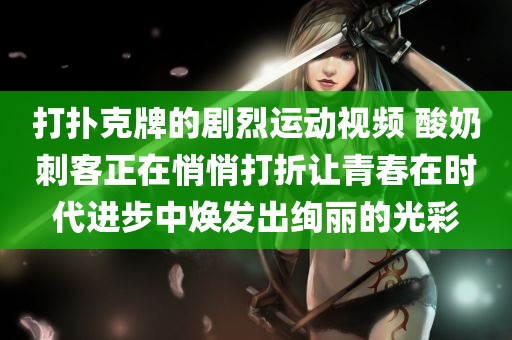 打扑克牌的剧烈运动视频 酸奶刺客正在悄悄打折让青春在时代进步中焕发出绚丽的光彩