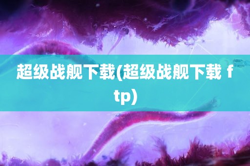 超级战舰下载(超级战舰下载 ftp)