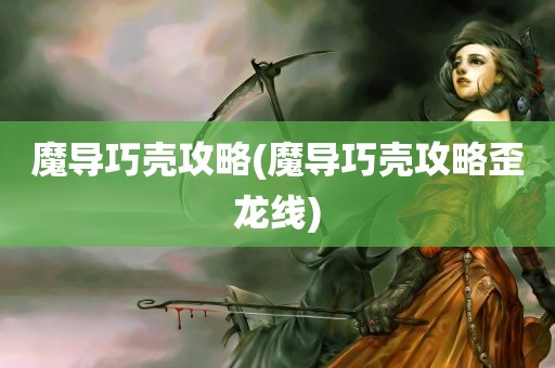 魔导巧壳攻略(魔导巧壳攻略歪龙线)