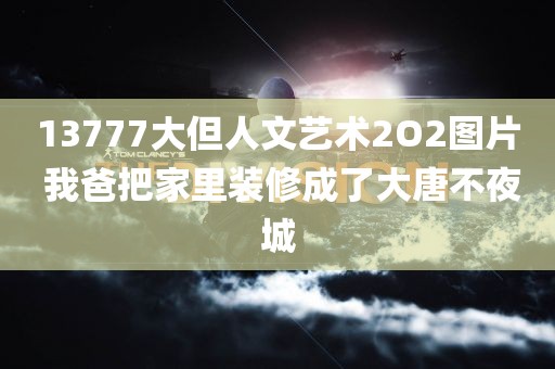 13777大但人文艺术2O2图片 我爸把家里装修成了大唐不夜城