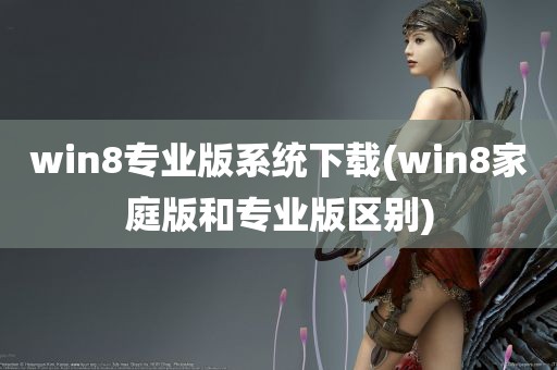 win8专业版系统下载(win8家庭版和专业版区别)